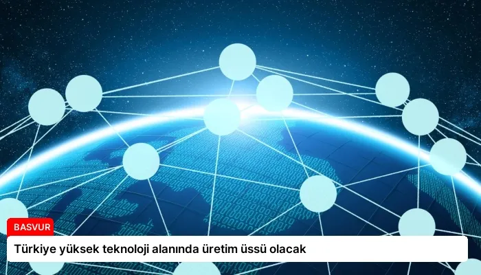Türkiye yüksek teknoloji alanında üretim üssü olacak