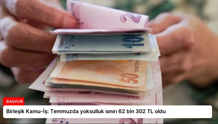 Birleşik Kamu-İş: Temmuzda yoksulluk sınırı 62 bin 302 TL oldu