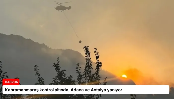 Kahramanmaraş kontrol altında, Adana ve Antalya yanıyor