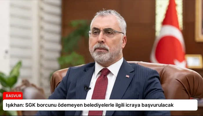 Işıkhan: SGK borcunu ödemeyen belediyelerle ilgili icraya başvurulacak