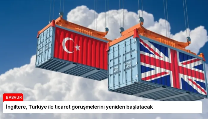 İngiltere, Türkiye ile ticaret görüşmelerini yeniden başlatacak