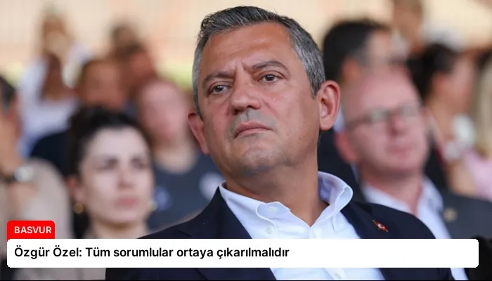 Özgür Özel: Tüm sorumlular ortaya çıkarılmalıdır
