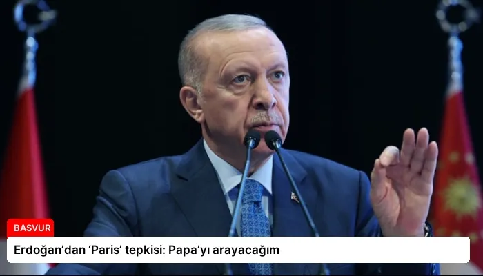 Erdoğan’dan ‘Paris’ tepkisi: Papa’yı arayacağım