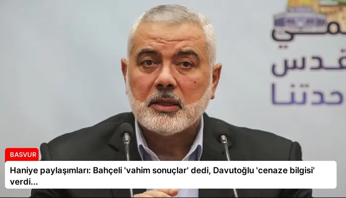 Haniye paylaşımları: Bahçeli ‘vahim sonuçlar’ dedi, Davutoğlu ‘cenaze bilgisi’ verdi…