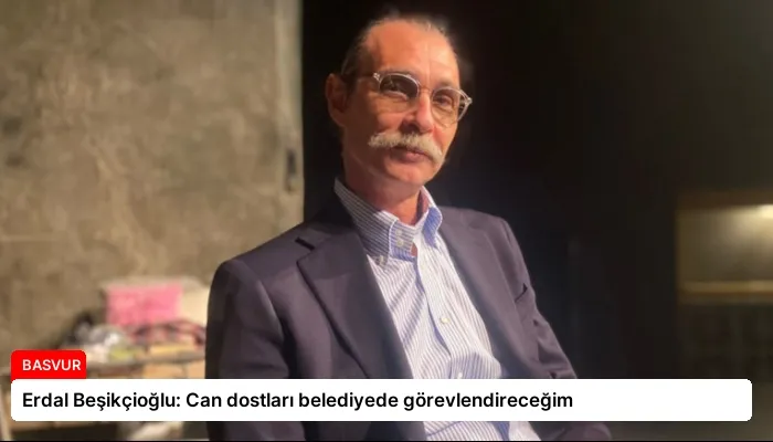 Erdal Beşikçioğlu: Can dostları belediyede görevlendireceğim