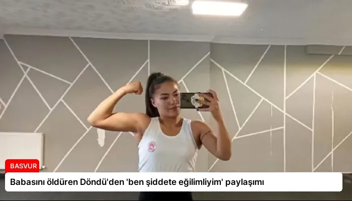 Babasını öldüren Döndü’den ‘ben şiddete eğilimliyim’ paylaşımı