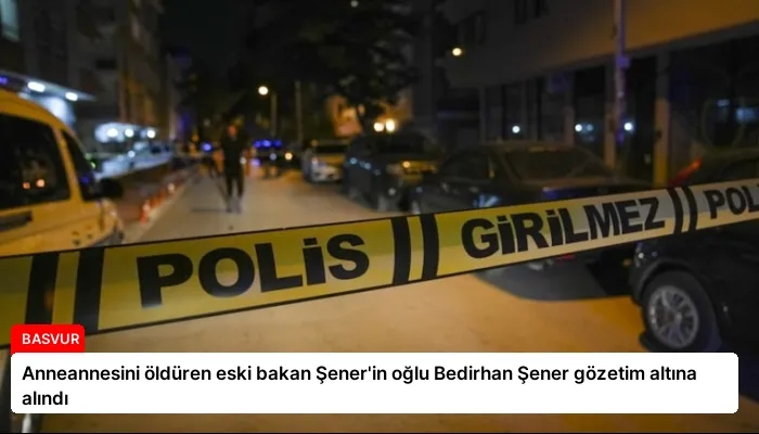 Anneannesini öldüren eski bakan Şener’in oğlu Bedirhan Şener gözetim altına alındı