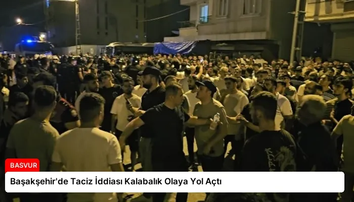 Başakşehir’de Taciz İddiası Kalabalık Olaya Yol Açtı