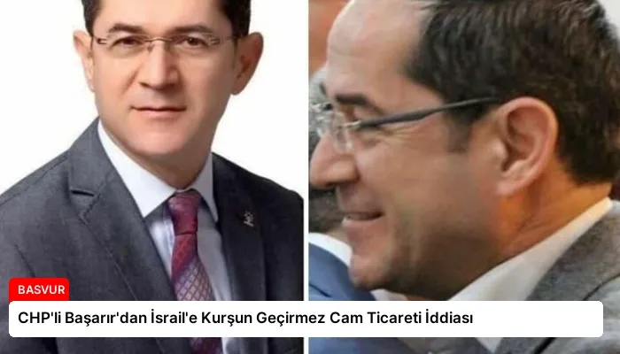 CHP’li Başarır’dan İsrail’e Kurşun Geçirmez Cam Ticareti İddiası