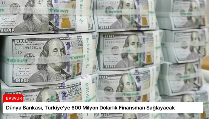 Dünya Bankası, Türkiye’ye 600 Milyon Dolarlık Finansman Sağlayacak