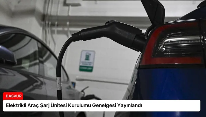 Elektrikli Araç Şarj Ünitesi Kurulumu Genelgesi Yayınlandı