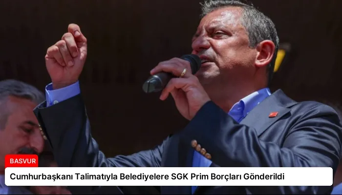 Cumhurbaşkanı Talimatıyla Belediyelere SGK Prim Borçları Gönderildi