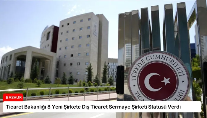 Ticaret Bakanlığı 8 Yeni Şirkete Dış Ticaret Sermaye Şirketi Statüsü Verdi