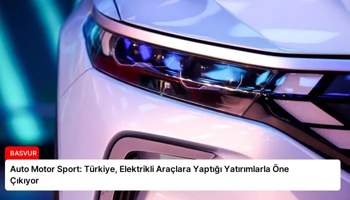 Auto Motor Sport: Türkiye, Elektrikli Araçlara Yaptığı Yatırımlarla Öne Çıkıyor