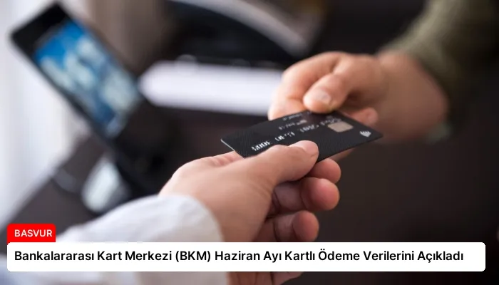 Bankalararası Kart Merkezi (BKM) Haziran Ayı Kartlı Ödeme Verilerini Açıkladı
