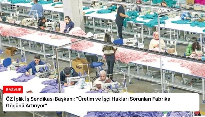 ÖZ İplik İş Sendikası Başkanı: “Üretim ve İşçi Hakları Sorunları Fabrika Göçünü Artırıyor”