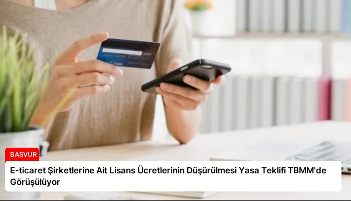 E-ticaret Şirketlerine Ait Lisans Ücretlerinin Düşürülmesi Yasa Teklifi TBMM’de Görüşülüyor