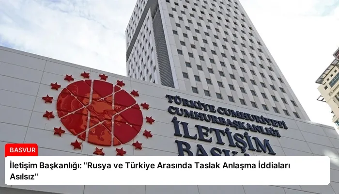 İletişim Başkanlığı: “Rusya ve Türkiye Arasında Taslak Anlaşma İddiaları Asılsız”