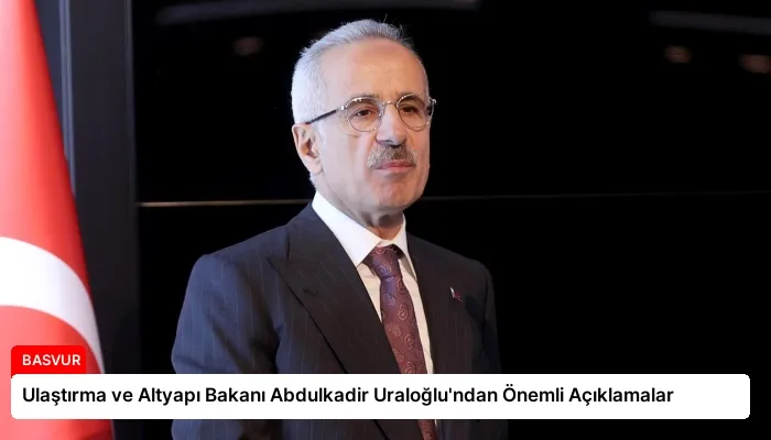 Ulaştırma ve Altyapı Bakanı Abdulkadir Uraloğlu’ndan Önemli Açıklamalar
