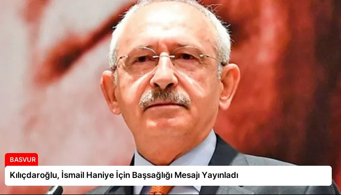 Kılıçdaroğlu, İsmail Haniye İçin Başsağlığı Mesajı Yayınladı