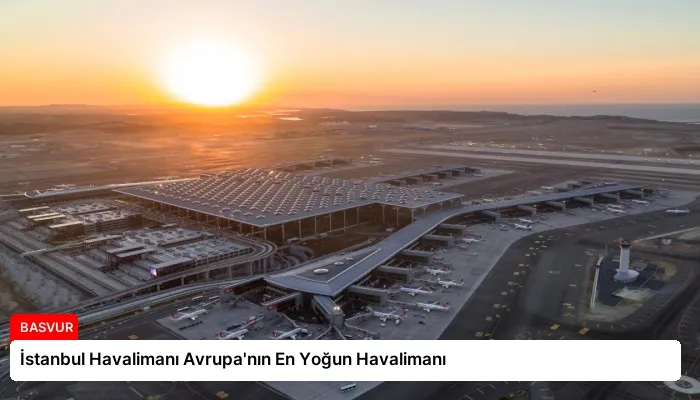 İstanbul Havalimanı Avrupa’nın En Yoğun Havalimanı