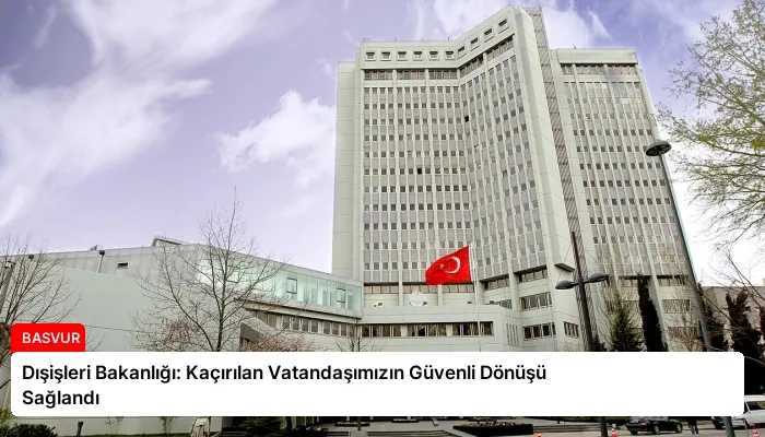 Dışişleri Bakanlığı: Kaçırılan Vatandaşımızın Güvenli Dönüşü Sağlandı