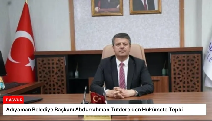 Adıyaman Belediye Başkanı Abdurrahman Tutdere’den Hükümete Tepki