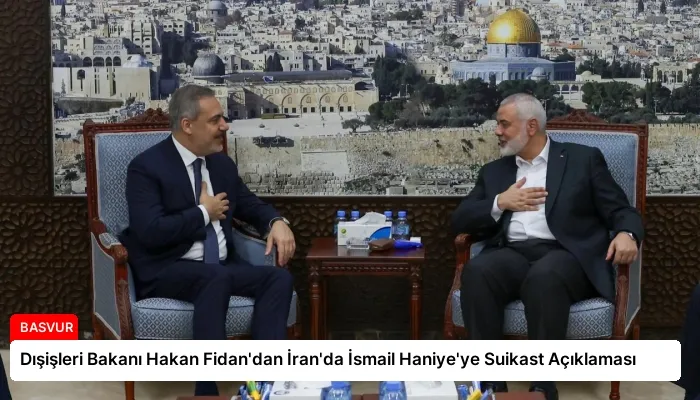 Dışişleri Bakanı Hakan Fidan’dan İran’da İsmail Haniye’ye Suikast Açıklaması