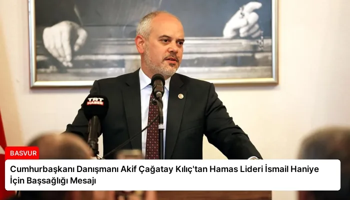 Cumhurbaşkanı Danışmanı Akif Çağatay Kılıç’tan Hamas Lideri İsmail Haniye İçin Başsağlığı Mesajı