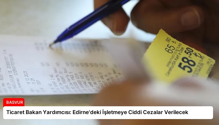 Ticaret Bakan Yardımcısı: Edirne’deki İşletmeye Ciddi Cezalar Verilecek