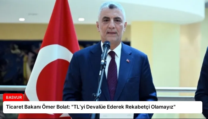 Ticaret Bakanı Ömer Bolat: “TL’yi Devalüe Ederek Rekabetçi Olamayız”