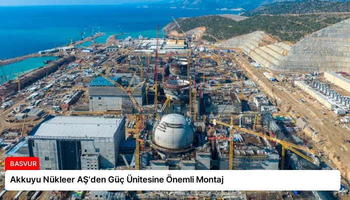 Akkuyu Nükleer AŞ’den Güç Ünitesine Önemli Montaj