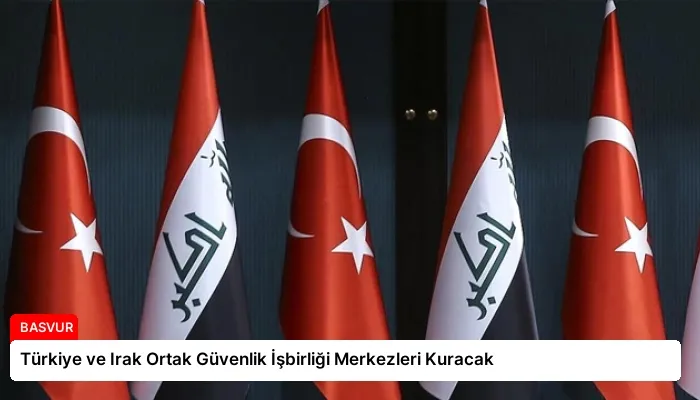 Türkiye ve Irak Ortak Güvenlik İşbirliği Merkezleri Kuracak