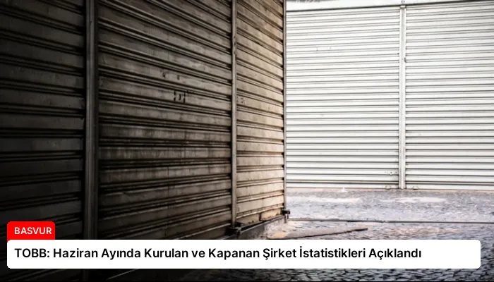 TOBB: Haziran Ayında Kurulan ve Kapanan Şirket İstatistikleri Açıklandı
