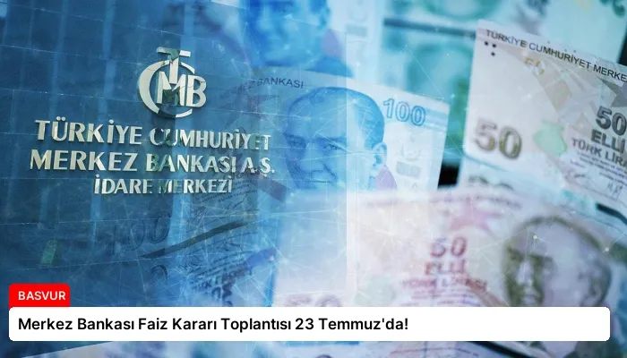 Merkez Bankası Faiz Kararı Toplantısı 23 Temmuz’da!