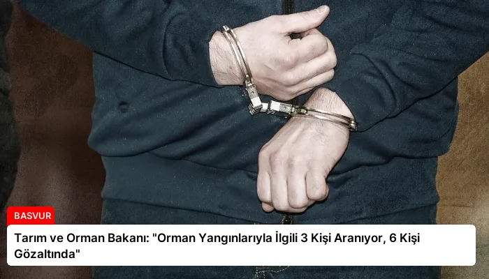 Tarım ve Orman Bakanı: “Orman Yangınlarıyla İlgili 3 Kişi Aranıyor, 6 Kişi Gözaltında”
