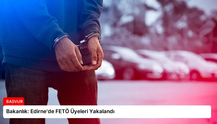 Bakanlık: Edirne’de FETÖ Üyeleri Yakalandı