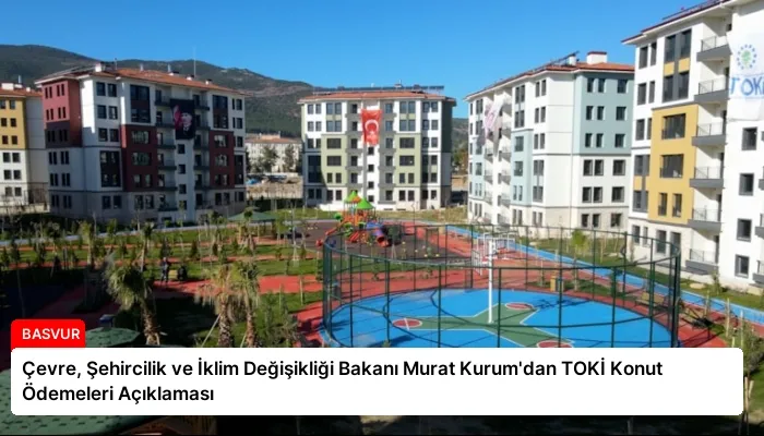 Çevre, Şehircilik ve İklim Değişikliği Bakanı Murat Kurum’dan TOKİ Konut Ödemeleri Açıklaması