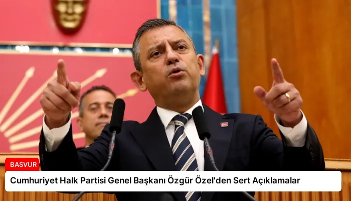 Cumhuriyet Halk Partisi Genel Başkanı Özgür Özel’den Sert Açıklamalar