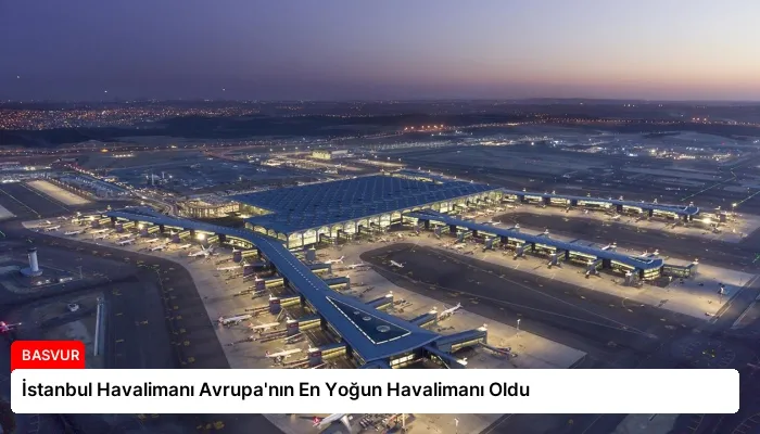 İstanbul Havalimanı Avrupa’nın En Yoğun Havalimanı Oldu