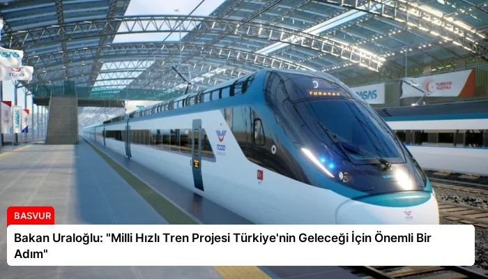 Bakan Uraloğlu: “Milli Hızlı Tren Projesi Türkiye’nin Geleceği İçin Önemli Bir Adım”