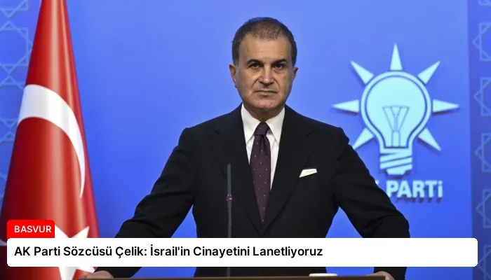 AK Parti Sözcüsü Çelik: İsrail’in Cinayetini Lanetliyoruz