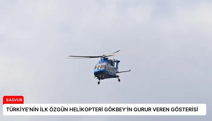 TÜRKİYE’NİN İLK ÖZGÜN HELİKOPTERİ GÖKBEY’İN GURUR VEREN GÖSTERİSİ