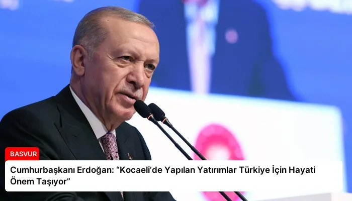 Cumhurbaşkanı Erdoğan: “Kocaeli’de Yapılan Yatırımlar Türkiye İçin Hayati Önem Taşıyor”