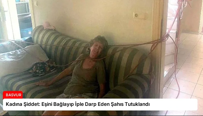 Kadına Şiddet: Eşini Bağlayıp İple Darp Eden Şahıs Tutuklandı