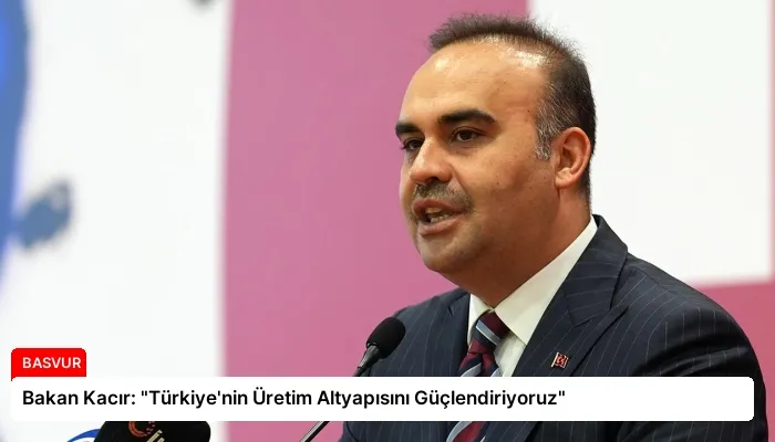 Bakan Kacır: “Türkiye’nin Üretim Altyapısını Güçlendiriyoruz”