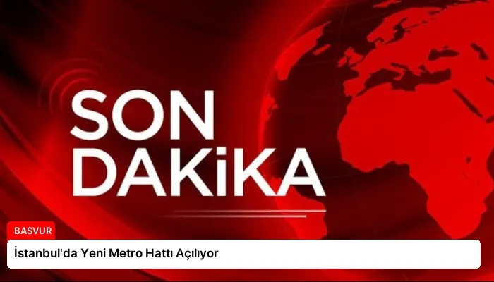 İstanbul’da Yeni Metro Hattı Açılıyor