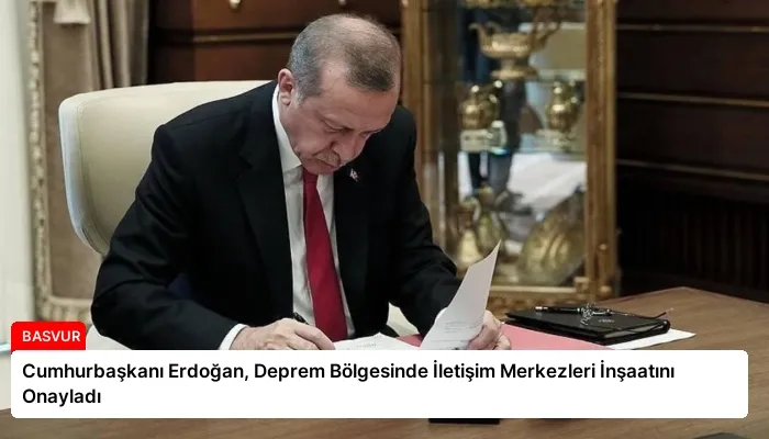 Cumhurbaşkanı Erdoğan, Deprem Bölgesinde İletişim Merkezleri İnşaatını Onayladı