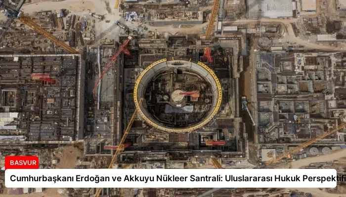 Cumhurbaşkanı Erdoğan ve Akkuyu Nükleer Santrali: Uluslararası Hukuk Perspektifi