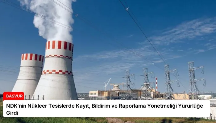 NDK’nin Nükleer Tesislerde Kayıt, Bildirim ve Raporlama Yönetmeliği Yürürlüğe Girdi